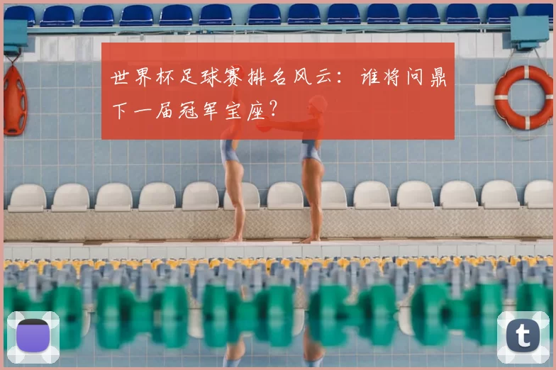 世界杯足球赛排名风云:谁将问鼎下一届冠军宝座?