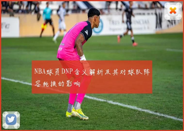 NBA球员DNP含义解析及其对球队阵容轮换的影响