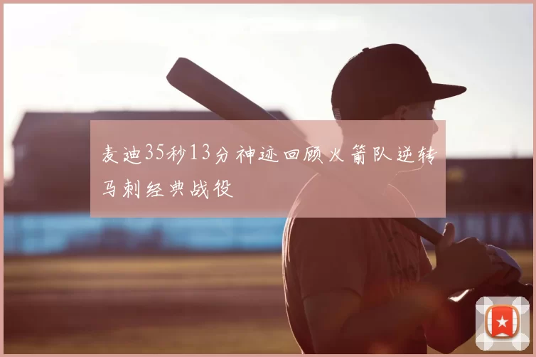 麦迪35秒13分神迹回顾火箭队逆转马刺经典战役