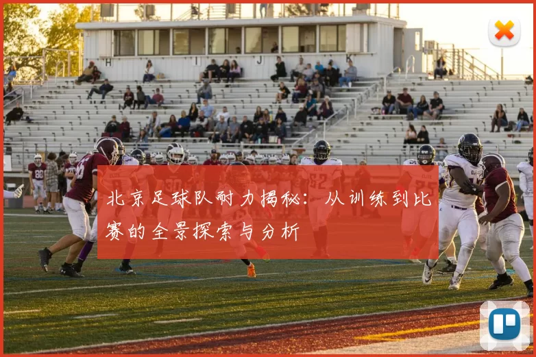 北京足球队耐力揭秘:从训练到比赛的全景探索与分析