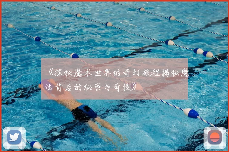 《探秘魔术世界的奇幻旅程揭秘魔法背后的秘密与奇技》