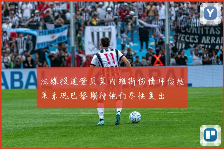 法媒报道登贝莱内维斯伤情评估结果乐观巴黎期待他们尽快复出