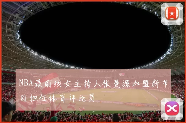 NBA最前线女主持人张曼源加盟新节目担任体育评论员
