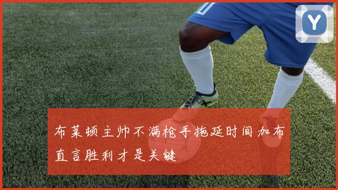 布莱顿主帅不满枪手拖延时间加布直言胜利才是关键