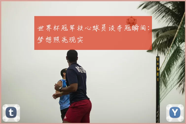 世界杯冠军核心球员谈夺冠瞬间:梦想照亮现实