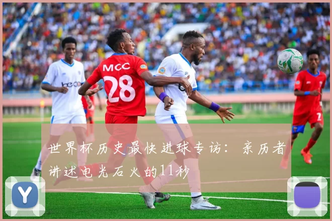 世界杯历史最快进球专访：亲历者讲述电光石火的11秒