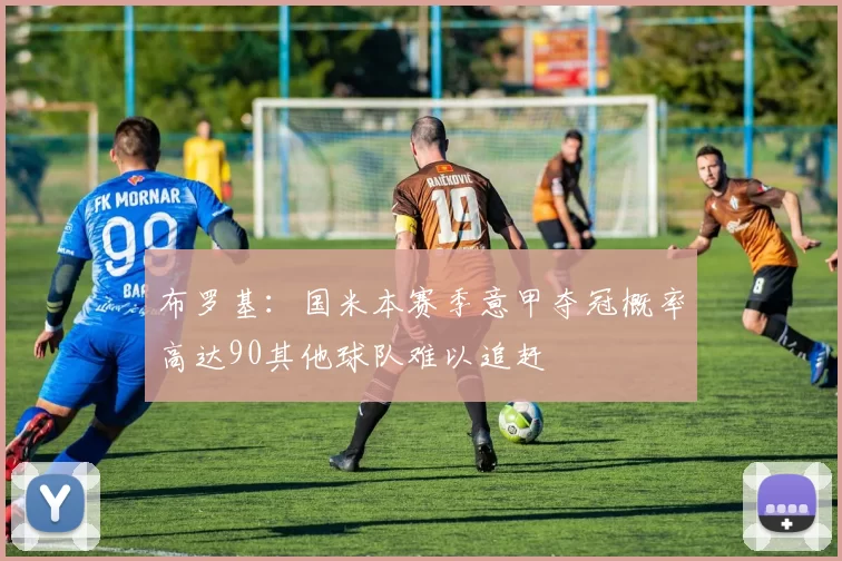 布罗基：国米本赛季意甲夺冠概率高达90其他球队难以追赶