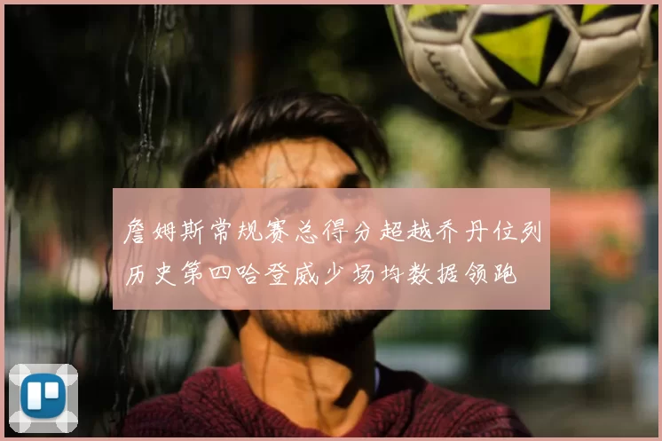 詹姆斯常规赛总得分超越乔丹位列历史第四哈登威少场均数据领跑