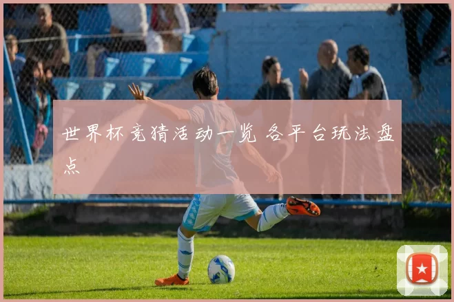 世界杯竞猜活动一览 各平台玩法盘点