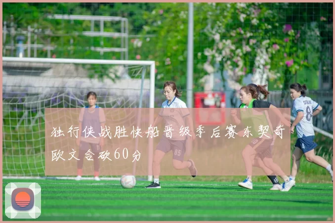 独行侠战胜快船晋级季后赛东契奇欧文合砍60分