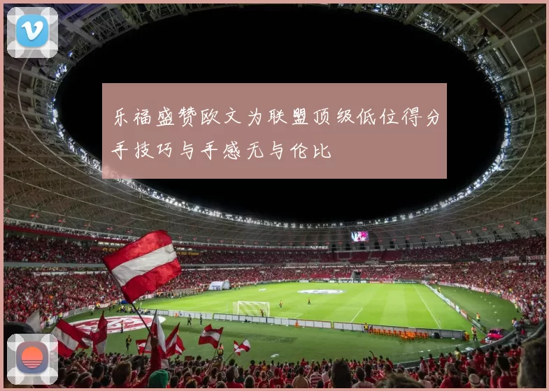 乐福盛赞欧文为联盟顶级低位得分手技巧与手感无与伦比