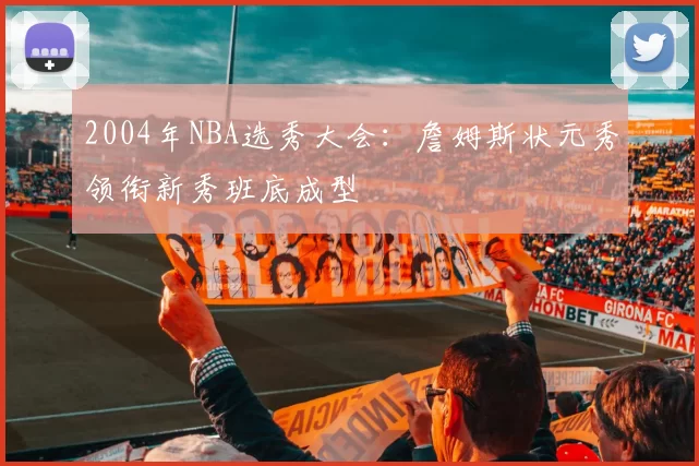 2004年NBA选秀大会：詹姆斯状元秀领衔新秀班底成型