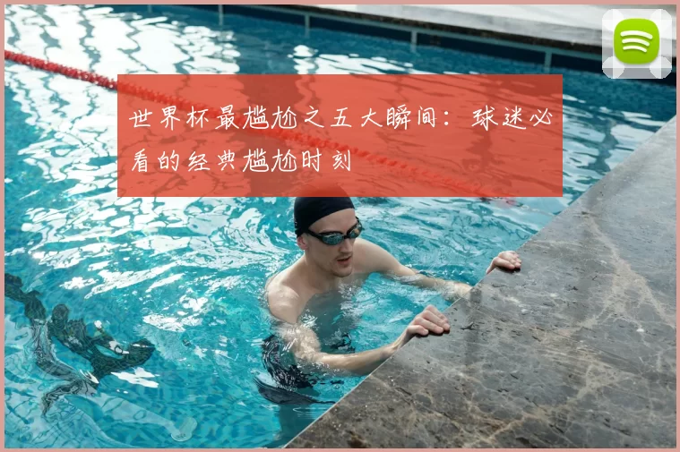 世界杯最尴尬之五大瞬间:球迷必看的经典尴尬时刻