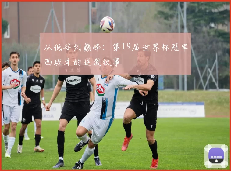 从低谷到巅峰:第19届世界杯冠军西班牙的逆袭故事