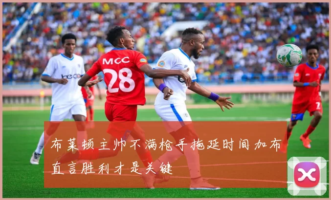 布莱顿主帅不满枪手拖延时间加布直言胜利才是关键