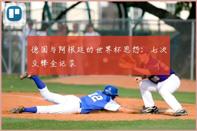 德国与阿根廷的世界杯恩怨:七次交锋全记录