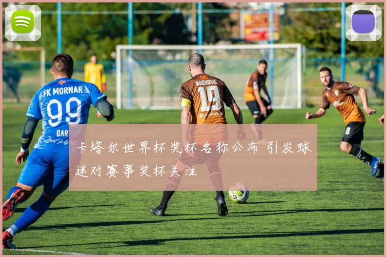卡塔尔世界杯奖杯名称公布 引发球迷对赛事奖杯关注
