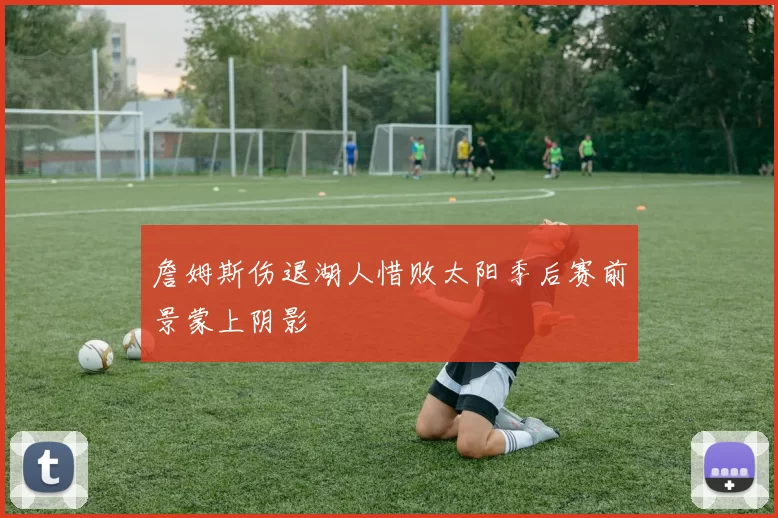 詹姆斯伤退湖人惜败太阳季后赛前景蒙上阴影