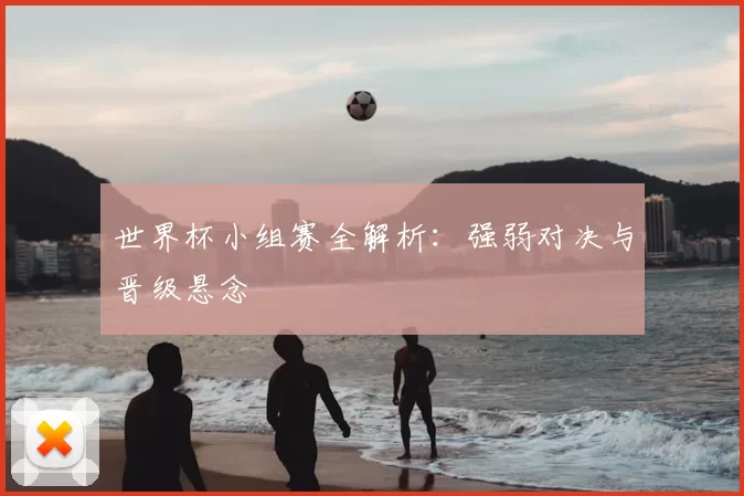 世界杯小组赛全解析:强弱对决与晋级悬念