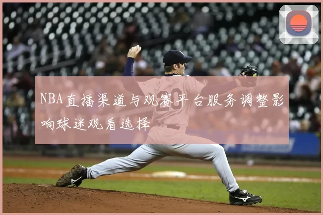 NBA直播渠道与观赛平台服务调整影响球迷观看选择