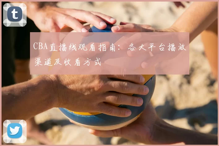 CBA直播线观看指南：各大平台播放渠道及收看方式