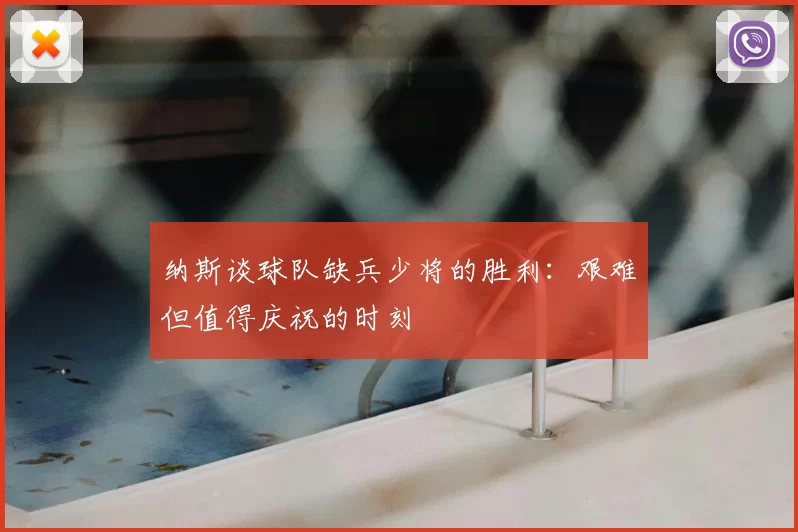 纳斯谈球队缺兵少将的胜利：艰难但值得庆祝的时刻