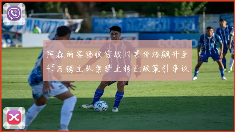 阿森纳客场收官战门票价格飙升至45万镑主队票禁止转让政策引争议