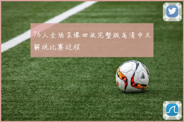 76人全场录像回放完整版高清中文解说比赛过程