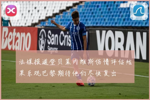 法媒报道登贝莱内维斯伤情评估结果乐观巴黎期待他们尽快复出