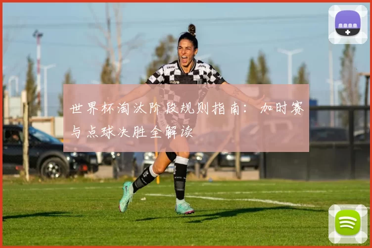 世界杯淘汰阶段规则指南：加时赛与点球决胜全解读
