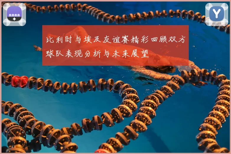比利时与埃及友谊赛精彩回顾双方球队表现分析与未来展望