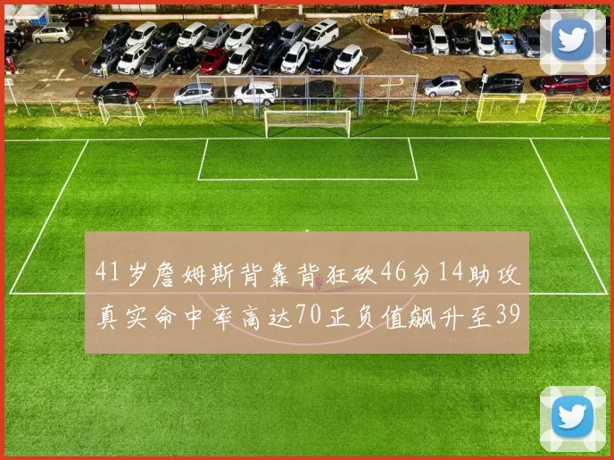 41岁詹姆斯背靠背狂砍46分14助攻真实命中率高达70正负值飙升至39
