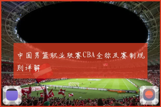 中国男篮职业联赛CBA全称及赛制规则详解