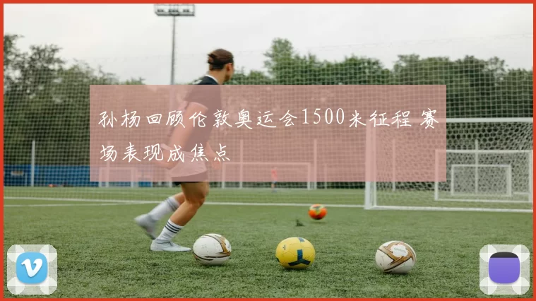 孙杨回顾伦敦奥运会1500米征程 赛场表现成焦点