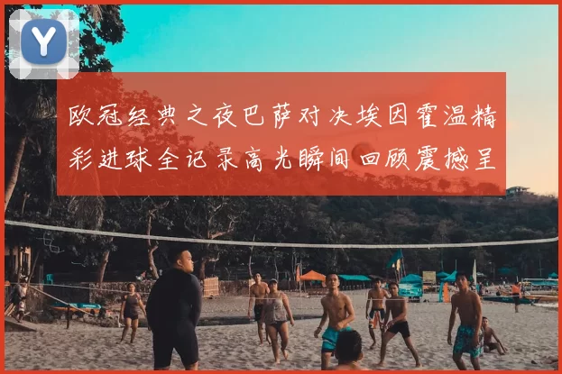 欧冠经典之夜巴萨对决埃因霍温精彩进球全记录高光瞬间回顾震撼呈现