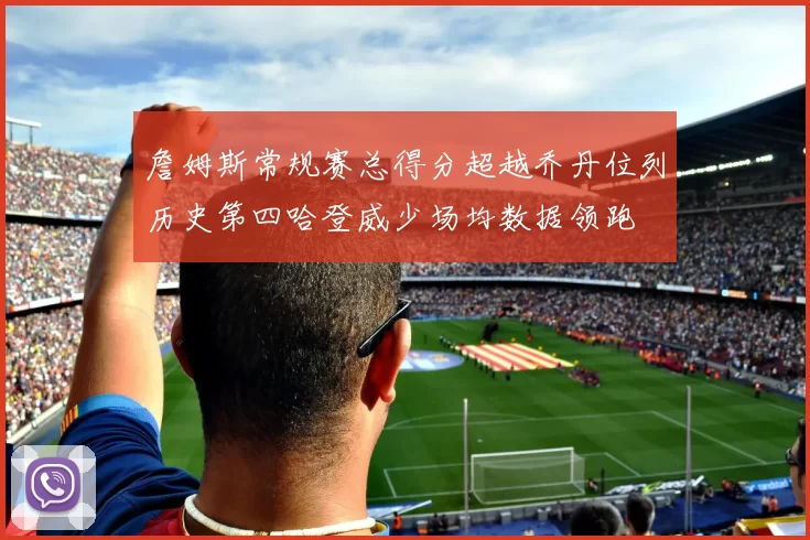詹姆斯常规赛总得分超越乔丹位列历史第四哈登威少场均数据领跑
