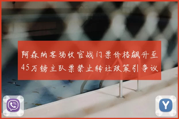 阿森纳客场收官战门票价格飙升至45万镑主队票禁止转让政策引争议