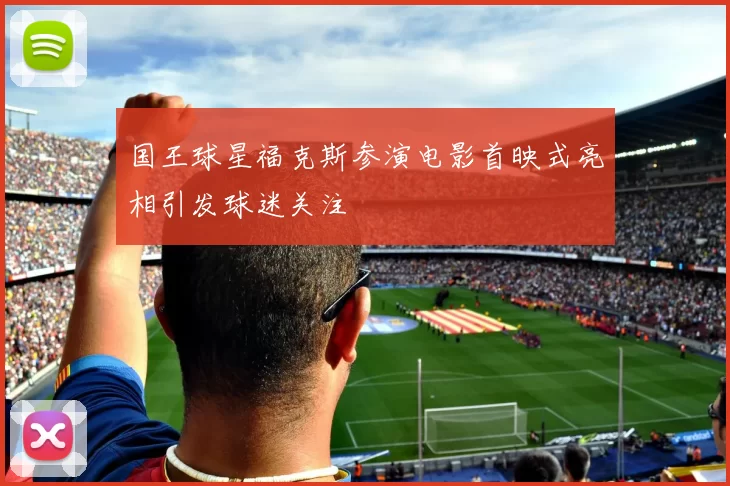 国王球星福克斯参演电影首映式亮相引发球迷关注