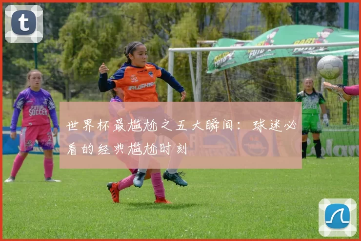 世界杯最尴尬之五大瞬间:球迷必看的经典尴尬时刻