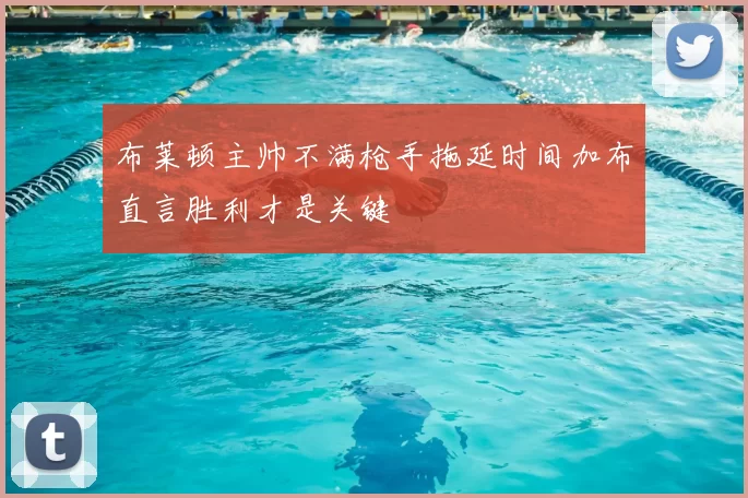 布莱顿主帅不满枪手拖延时间加布直言胜利才是关键