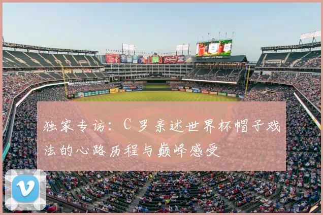 独家专访:C 罗亲述世界杯帽子戏法的心路历程与巅峰感受