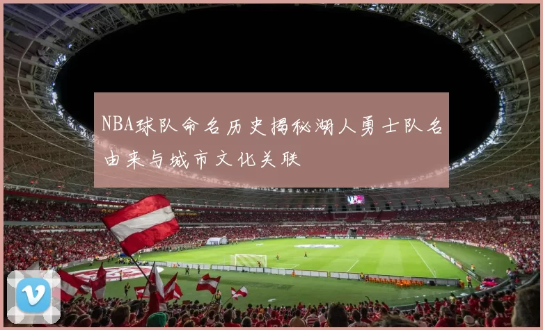 NBA球队命名历史揭秘湖人勇士队名由来与城市文化关联