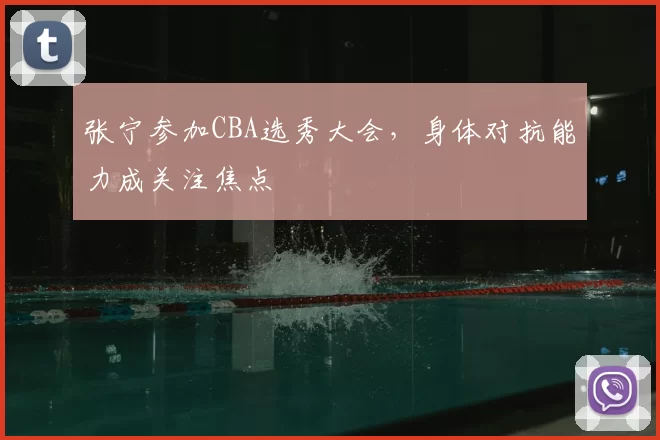 张宁参加CBA选秀大会，身体对抗能力成关注焦点