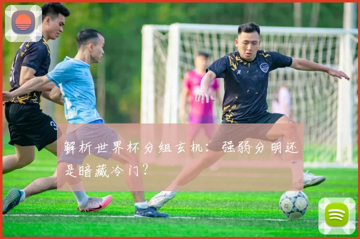 解析世界杯分组玄机：强弱分明还是暗藏冷门？