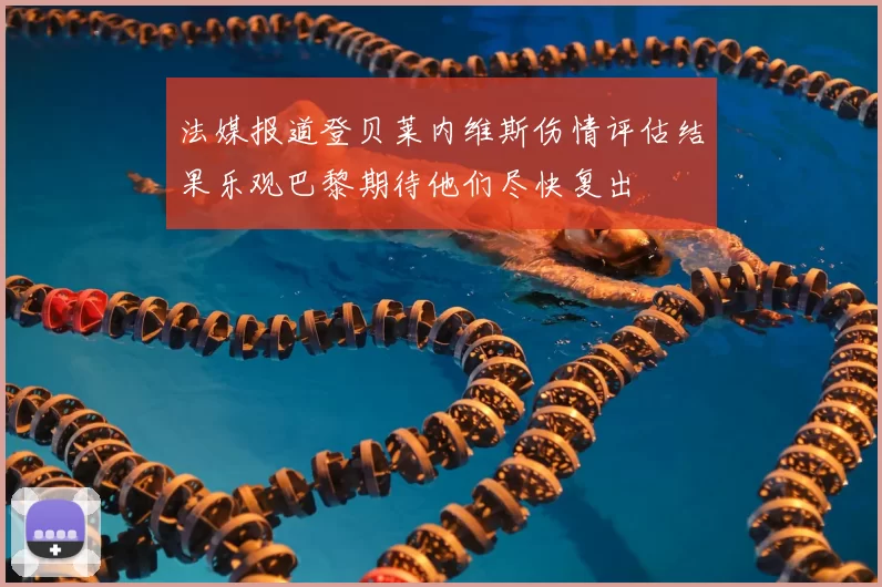 法媒报道登贝莱内维斯伤情评估结果乐观巴黎期待他们尽快复出
