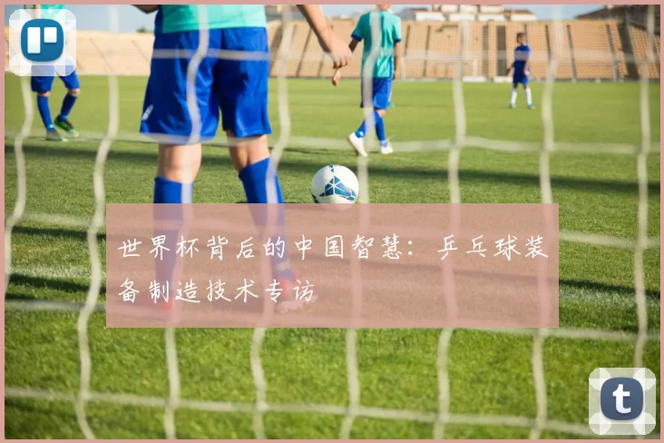世界杯背后的中国智慧:乒乓球装备制造技术专访