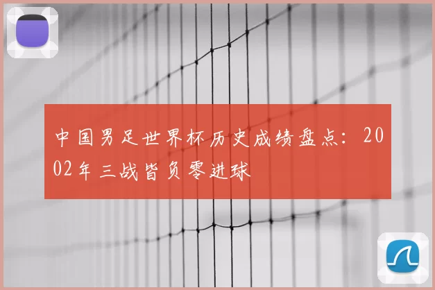 中国男足世界杯历史成绩盘点：2002年三战皆负零进球