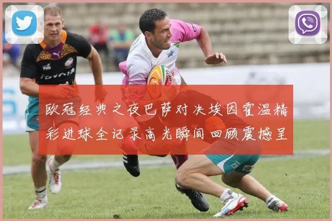 欧冠经典之夜巴萨对决埃因霍温精彩进球全记录高光瞬间回顾震撼呈现