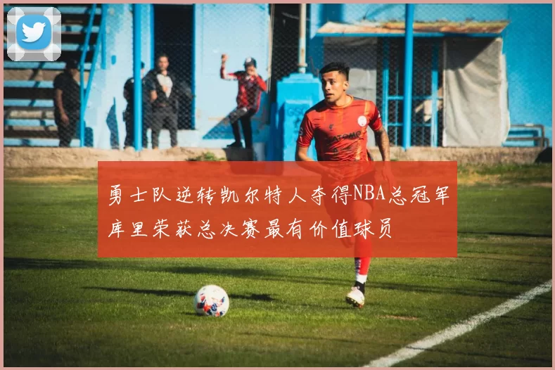 勇士队逆转凯尔特人夺得NBA总冠军库里荣获总决赛最有价值球员