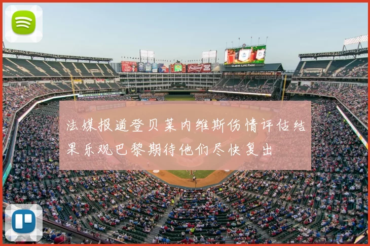 法媒报道登贝莱内维斯伤情评估结果乐观巴黎期待他们尽快复出
